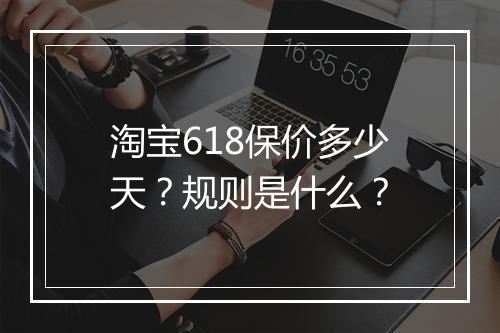 淘宝618保价多少天？规则是什么？