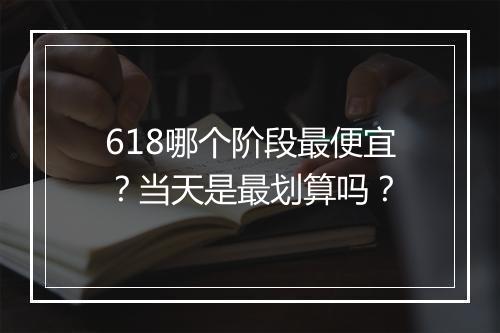 618哪个阶段最便宜？当天是最划算吗？