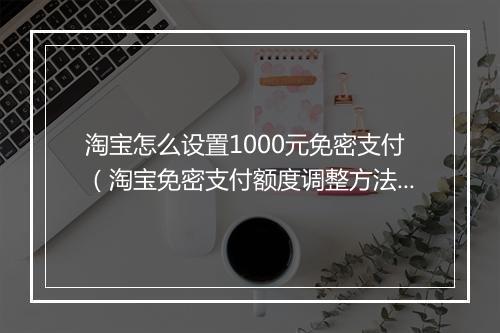 淘宝怎么设置1000元免密支付（淘宝免密支付额度调整方法）