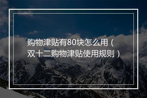 购物津贴有80块怎么用（双十二购物津贴使用规则）