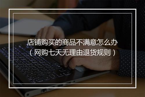 店铺购买的商品不满意怎么办（网购七天无理由退货规则）