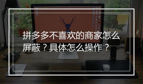 拼多多不喜欢的商家怎么屏蔽？具体怎么操作？