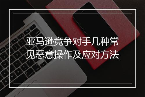 亚马逊竞争对手几种常见恶意操作及应对方法