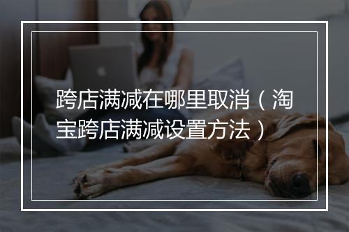 跨店满减在哪里取消（淘宝跨店满减设置方法）