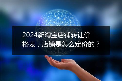 2024新淘宝店铺转让价格表，店铺是怎么定价的？