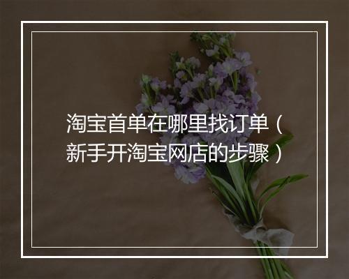 淘宝首单在哪里找订单（新手开淘宝网店的步骤）