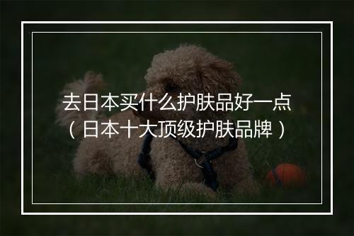 去日本买什么护肤品好一点（日本十大顶级护肤品牌）