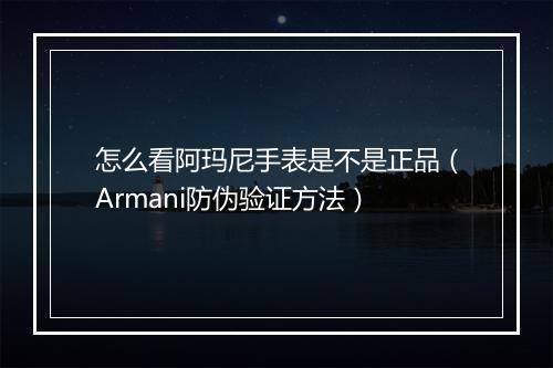 怎么看阿玛尼手表是不是正品（Armani防伪验证方法）