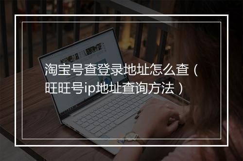 淘宝号查登录地址怎么查（旺旺号ip地址查询方法）
