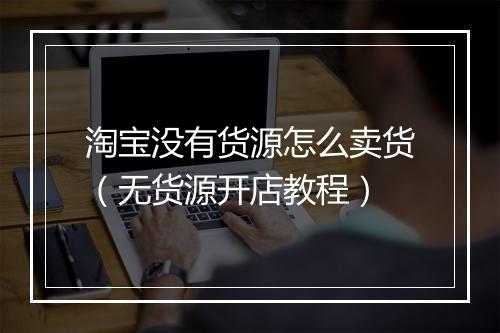 淘宝没有货源怎么卖货（无货源开店教程）