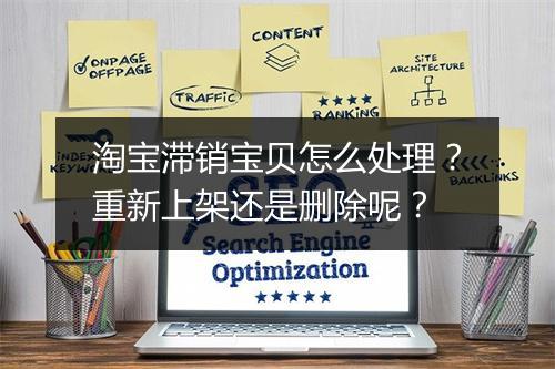淘宝滞销宝贝怎么处理？重新上架还是删除呢？