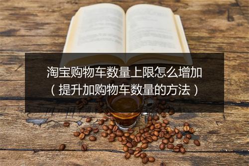 淘宝购物车数量上限怎么增加（提升加购物车数量的方法）