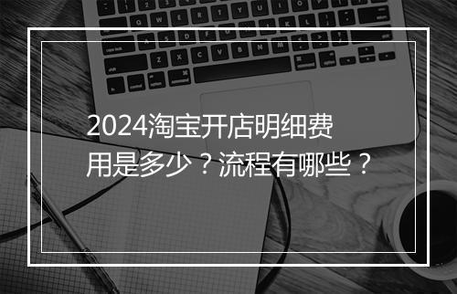 2024淘宝开店明细费用是多少？流程有哪些？
