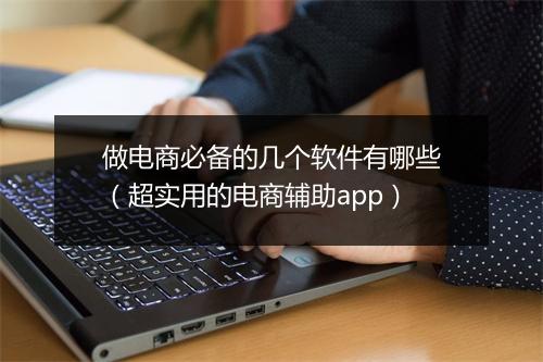 做电商必备的几个软件有哪些（超实用的电商辅助app）