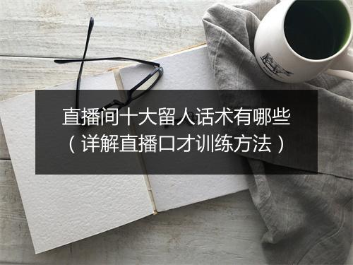 直播间十大留人话术有哪些（详解直播口才训练方法）