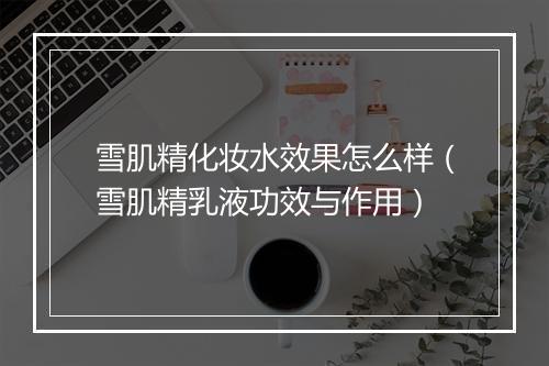 雪肌精化妆水效果怎么样（雪肌精乳液功效与作用）