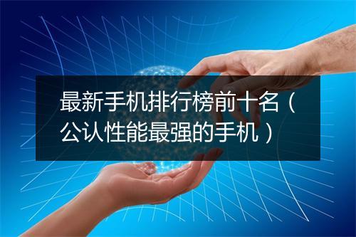 最新手机排行榜前十名（公认性能最强的手机）