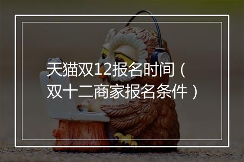 天猫双12报名时间（双十二商家报名条件）