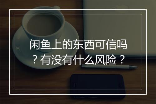 闲鱼上的东西可信吗？有没有什么风险？