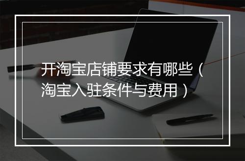 开淘宝店铺要求有哪些（淘宝入驻条件与费用）