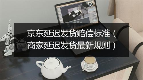 京东延迟发货赔偿标准（商家延迟发货最新规则）