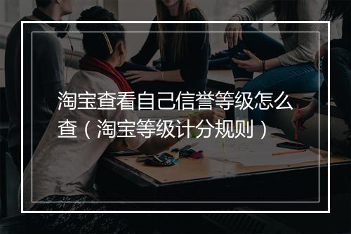 淘宝查看自己信誉等级怎么查（淘宝等级计分规则）