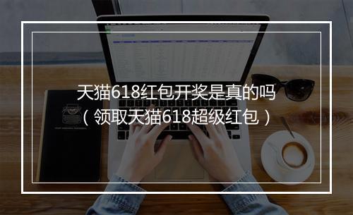 天猫618红包开奖是真的吗（领取天猫618超级红包）