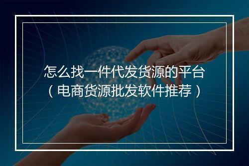 怎么找一件代发货源的平台（电商货源批发软件推荐）
