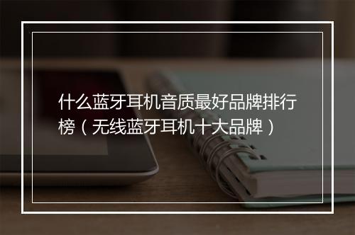 什么蓝牙耳机音质最好品牌排行榜（无线蓝牙耳机十大品牌）