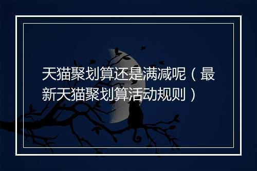 天猫聚划算还是满减呢（最新天猫聚划算活动规则）