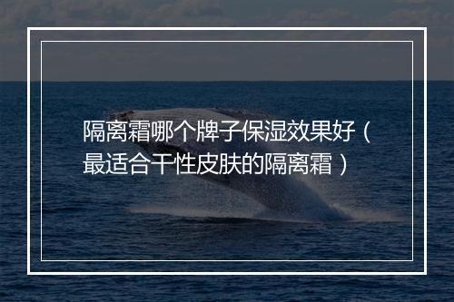 隔离霜哪个牌子保湿效果好（最适合干性皮肤的隔离霜）