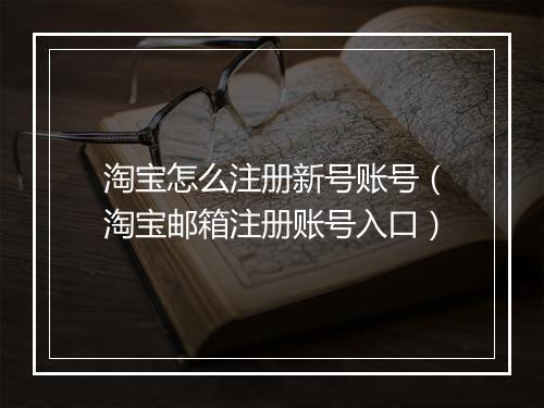 淘宝怎么注册新号账号（淘宝邮箱注册账号入口）