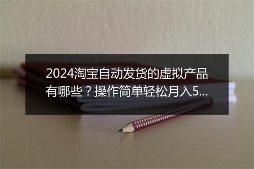 2024淘宝自动发货的虚拟产品有哪些？操作简单轻松月入5位数