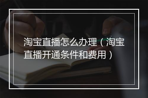 淘宝直播怎么办理（淘宝直播开通条件和费用）