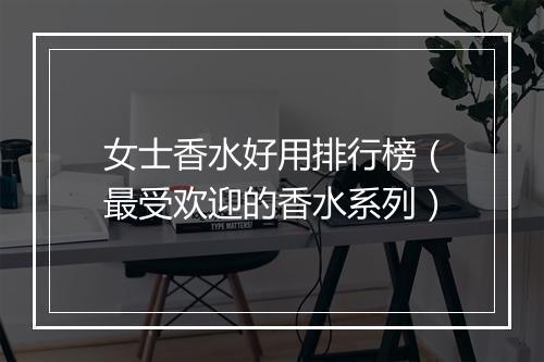 女士香水好用排行榜（最受欢迎的香水系列）
