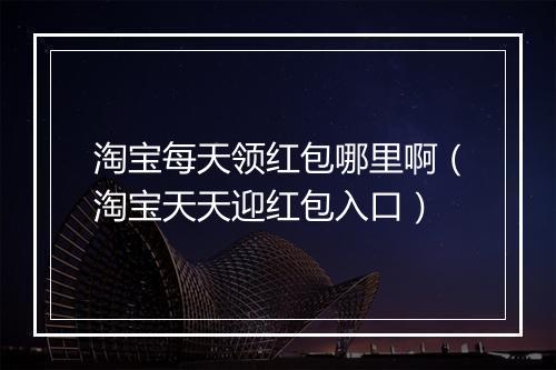 淘宝每天领红包哪里啊（淘宝天天迎红包入口）