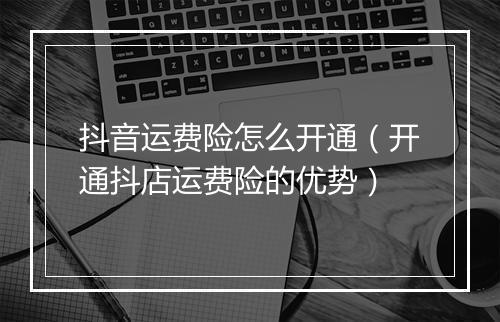 抖音运费险怎么开通（开通抖店运费险的优势）