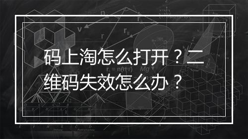 码上淘怎么打开？二维码失效怎么办？