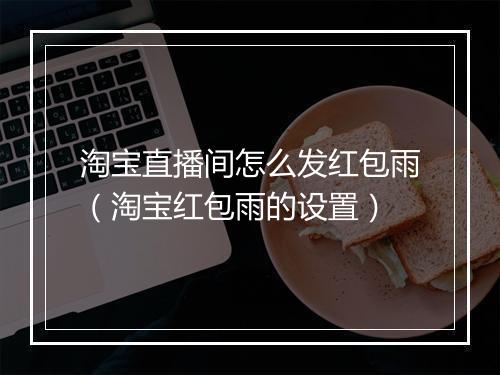 淘宝直播间怎么发红包雨（淘宝红包雨的设置）