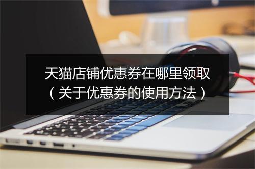 天猫店铺优惠券在哪里领取（关于优惠券的使用方法）