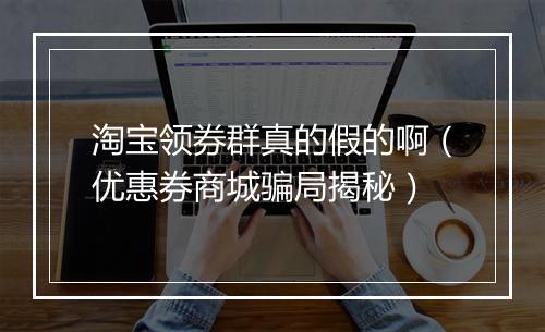 淘宝领券群真的假的啊（优惠券商城骗局揭秘）
