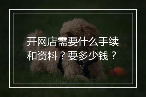 开网店需要什么手续和资料？要多少钱？