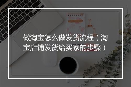 做淘宝怎么做发货流程（淘宝店铺发货给买家的步骤）
