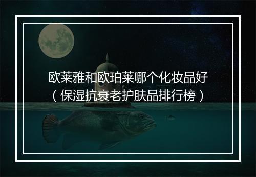 欧莱雅和欧珀莱哪个化妆品好（保湿抗衰老护肤品排行榜）