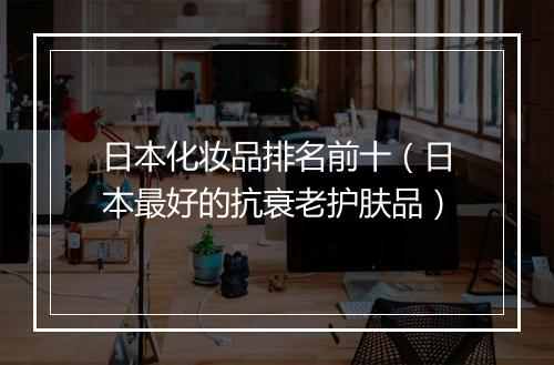 日本化妆品排名前十（日本最好的抗衰老护肤品）