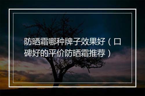 防晒霜哪种牌子效果好（口碑好的平价防晒霜推荐）