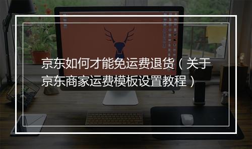 京东如何才能免运费退货（关于京东商家运费模板设置教程）