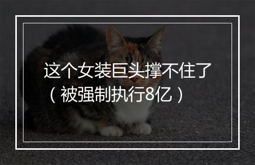这个女装巨头撑不住了（被强制执行8亿）