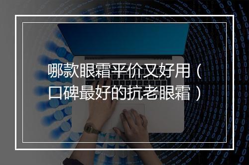 哪款眼霜平价又好用（口碑最好的抗老眼霜）