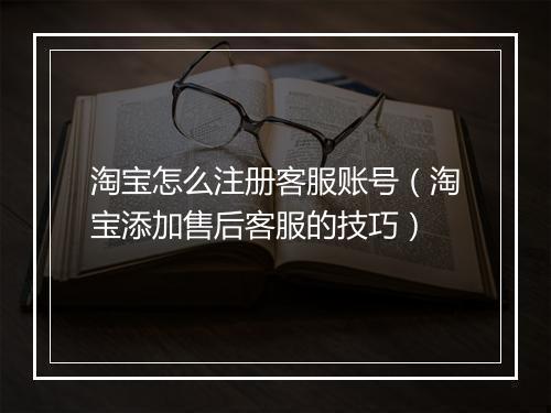 淘宝怎么注册客服账号（淘宝添加售后客服的技巧）